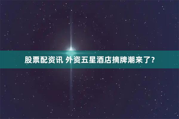 股票配资讯 外资五星酒店摘牌潮来了？