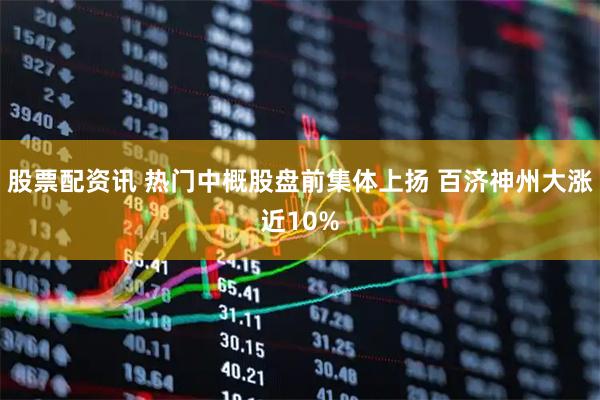 股票配资讯 热门中概股盘前集体上扬 百济神州大涨近10%