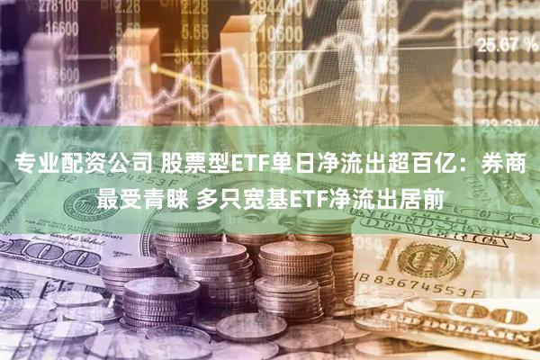 专业配资公司 股票型ETF单日净流出超百亿：券商最受青睐 多只宽基ETF净流出居前