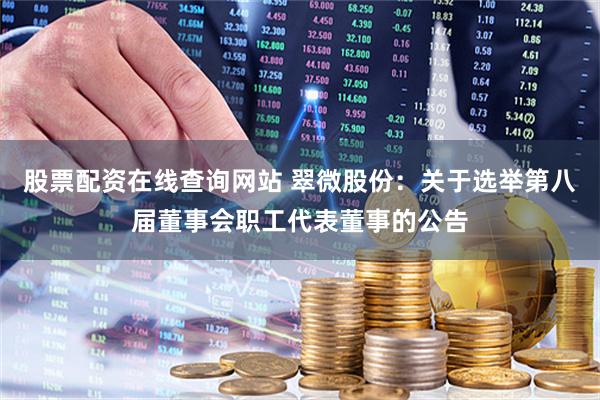 股票配资在线查询网站 翠微股份：关于选举第八届董事会职工代表董事的公告