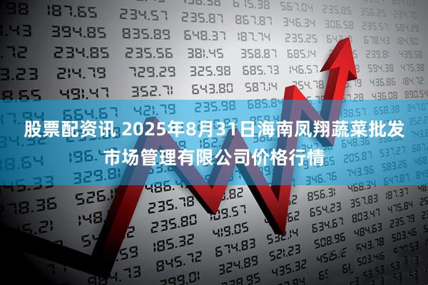 股票配资讯 2025年8月31日海南凤翔蔬菜批发市场管理有限公司价格行情