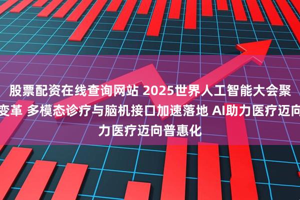 股票配资在线查询网站 2025世界人工智能大会聚焦医疗变革 多模态诊疗与脑机接口加速落地 AI助力医疗迈向普惠化