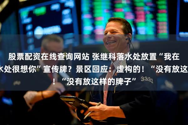 股票配资在线查询网站 张继科落水处放置“我在张继科落水处很想你”宣传牌？景区回应：虚构的！“没有放这样的牌子”