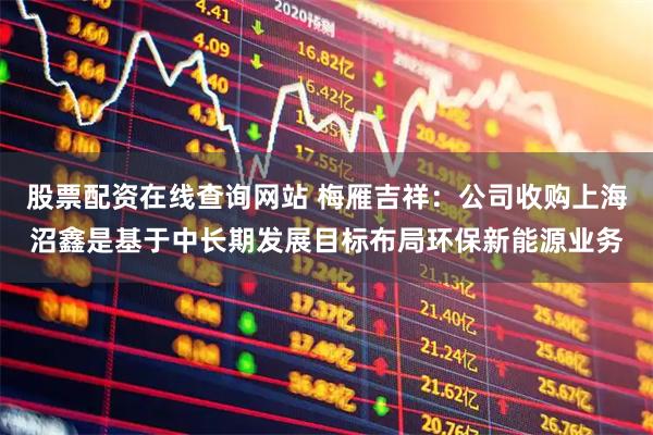 股票配资在线查询网站 梅雁吉祥：公司收购上海沼鑫是基于中长期发展目标布局环保新能源业务