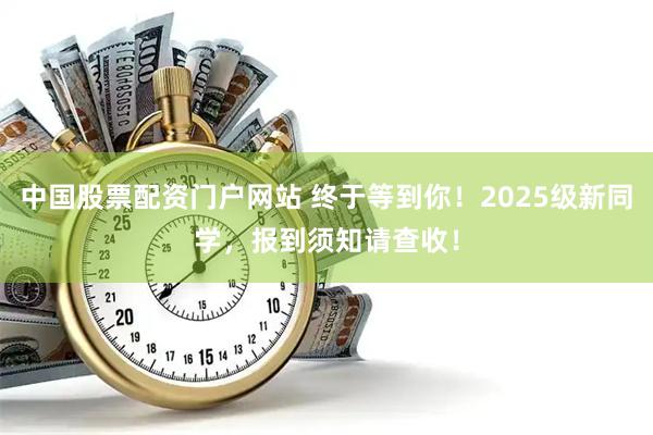 中国股票配资门户网站 终于等到你！2025级新同学，报到须知请查收！