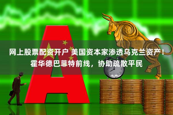 网上股票配资开户 美国资本家渗透乌克兰资产！霍华德巴菲特前线，协助疏散平民