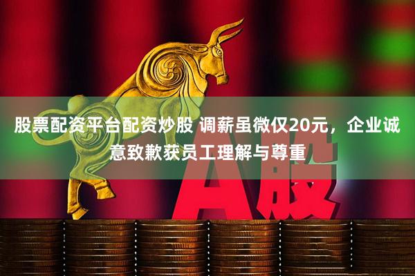 股票配资平台配资炒股 调薪虽微仅20元，企业诚意致歉获员工理解与尊重