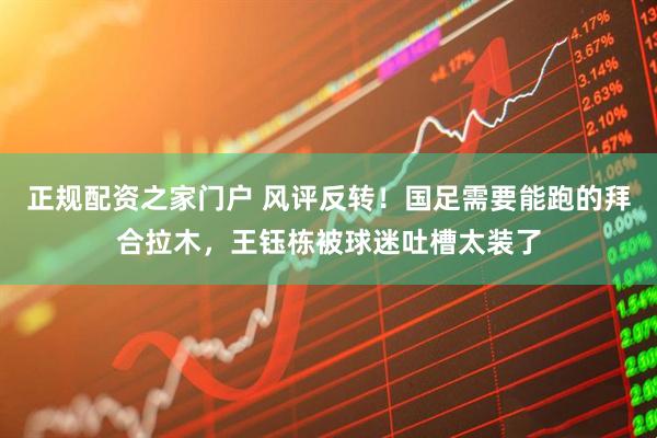 正规配资之家门户 风评反转！国足需要能跑的拜合拉木，王钰栋被球迷吐槽太装了