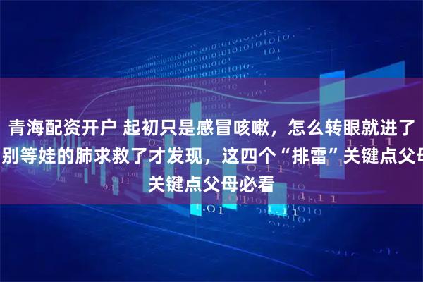 青海配资开户 起初只是感冒咳嗽，怎么转眼就进了ICU？别等娃的肺求救了才发现，这四个“排雷”关键点父母必看