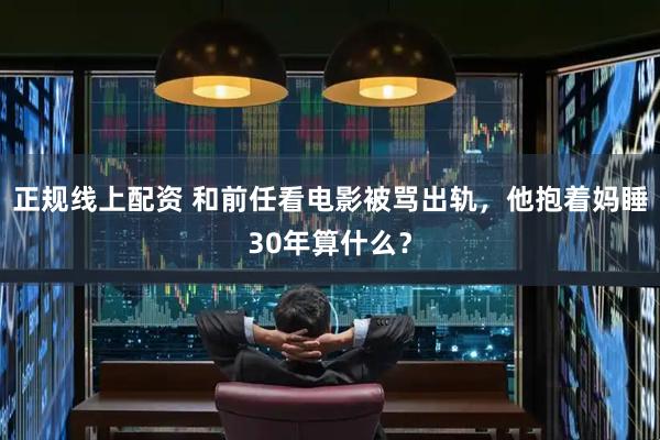 正规线上配资 和前任看电影被骂出轨，他抱着妈睡30年算什么？