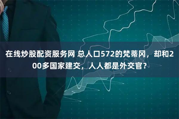 在线炒股配资服务网 总人口572的梵蒂冈，却和200多国家建交，人人都是外交官？