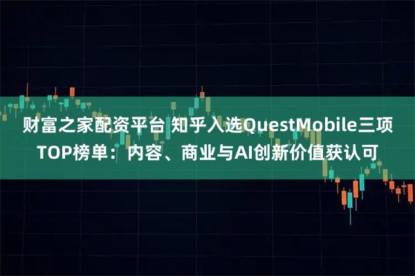 财富之家配资平台 知乎入选QuestMobile三项TOP榜单：内容、商业与AI创新价值获认可