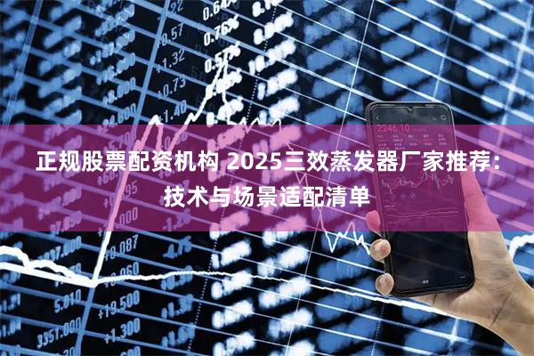正规股票配资机构 2025三效蒸发器厂家推荐：技术与场景适配清单
