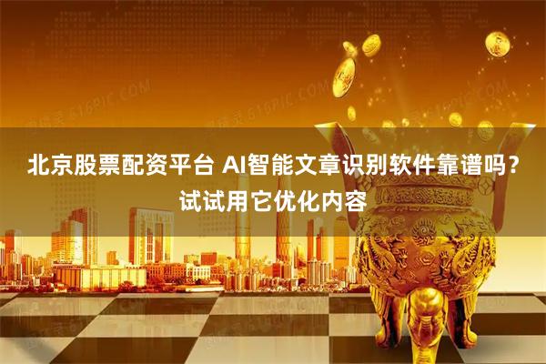 北京股票配资平台 AI智能文章识别软件靠谱吗？试试用它优化内容