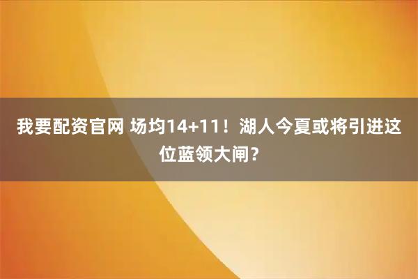 我要配资官网 场均14+11！湖人今夏或将引进这位蓝领大闸？