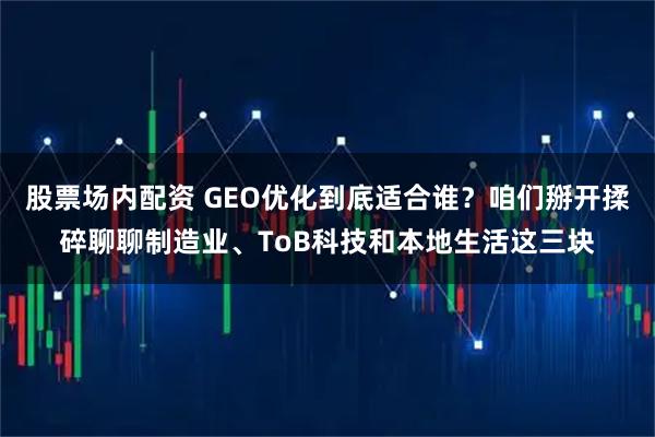 股票场内配资 GEO优化到底适合谁？咱们掰开揉碎聊聊制造业、ToB科技和本地生活这三块