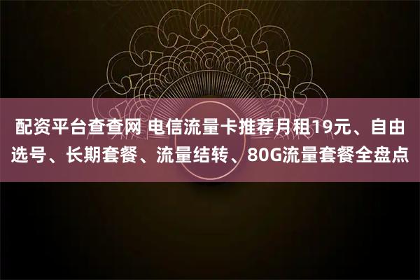 配资平台查查网 电信流量卡推荐月租19元、自由选号、长期套餐、流量结转、80G流量套餐全盘点
