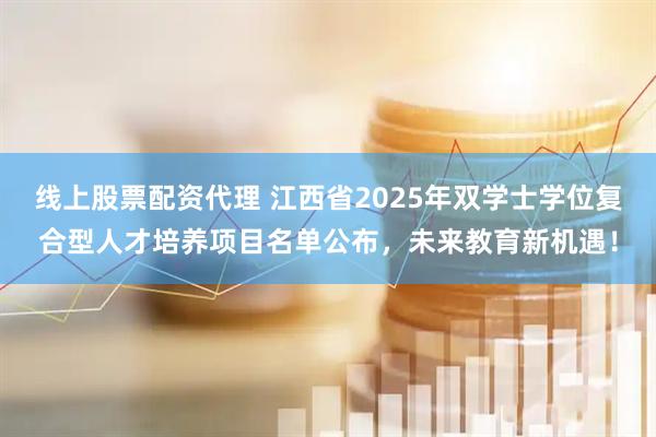 线上股票配资代理 江西省2025年双学士学位复合型人才培养项目名单公布，未来教育新机遇！