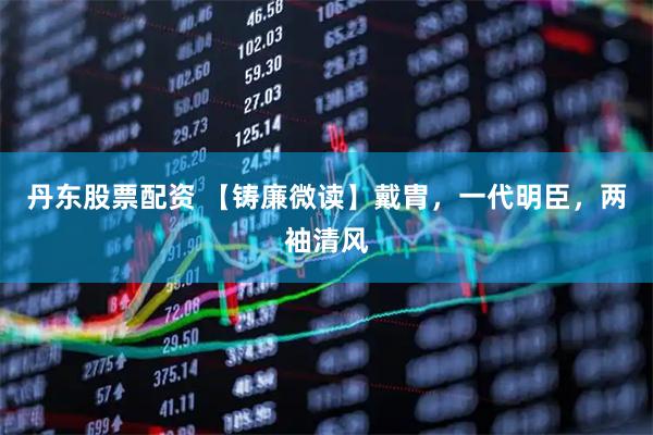 丹东股票配资 【铸廉微读】戴胄，一代明臣，两袖清风