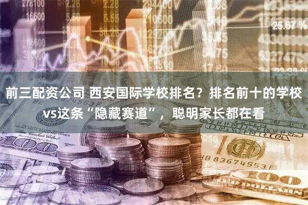 前三配资公司 西安国际学校排名？排名前十的学校vs这条“隐藏赛道”，聪明家长都在看