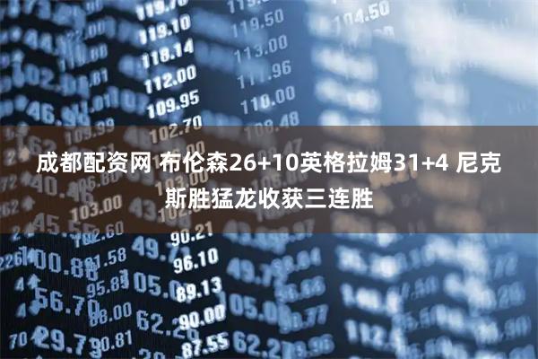 成都配资网 布伦森26+10英格拉姆31+4 尼克斯胜猛龙收获三连胜