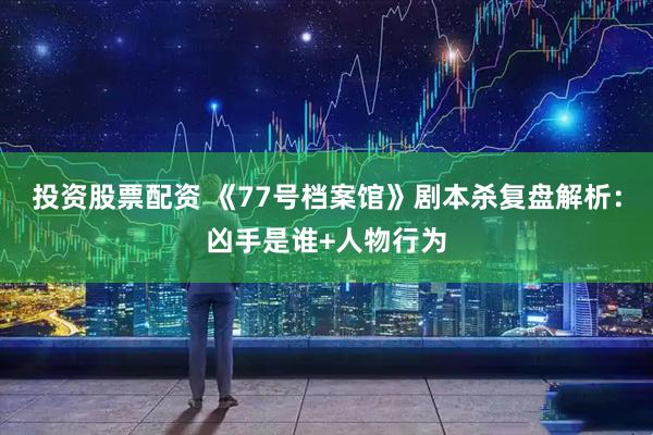 投资股票配资 《77号档案馆》剧本杀复盘解析：凶手是谁+人物行为