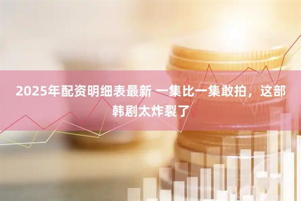 2025年配资明细表最新 一集比一集敢拍，这部韩剧太炸裂了