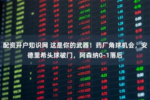 配资开户知识网 这是你的武器！药厂角球机会，安德里希头球破门，阿森纳0-1落后