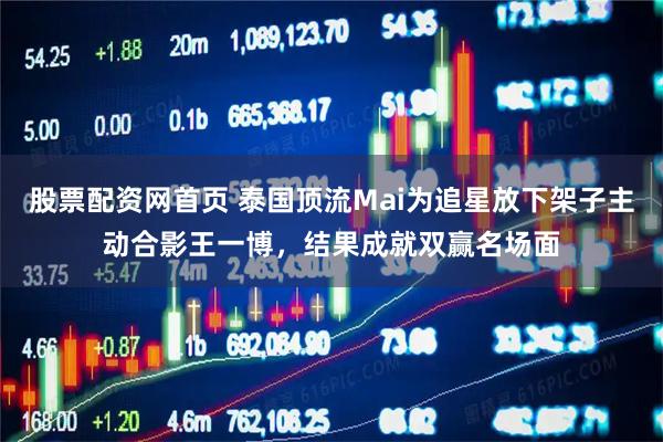 股票配资网首页 泰国顶流Mai为追星放下架子主动合影王一博，结果成就双赢名场面