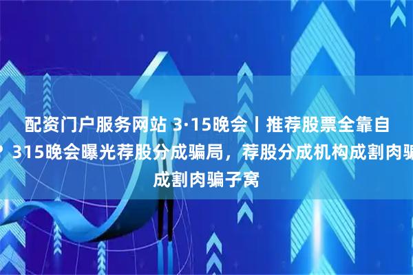 配资门户服务网站 3·15晚会丨推荐股票全靠自己编？315晚会曝光荐股分成骗局，荐股分成机构成割肉骗子窝