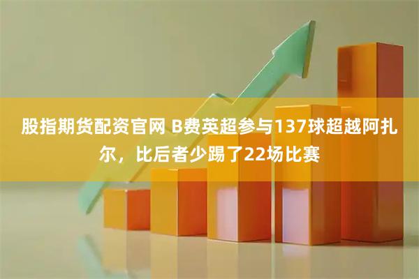 股指期货配资官网 B费英超参与137球超越阿扎尔，比后者少踢了22场比赛