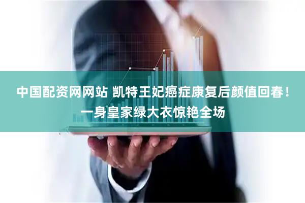 中国配资网网站 凯特王妃癌症康复后颜值回春！一身皇家绿大衣惊艳全场